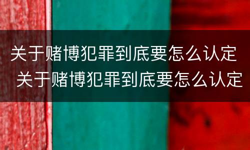 关于赌博犯罪到底要怎么认定 关于赌博犯罪到底要怎么认定的