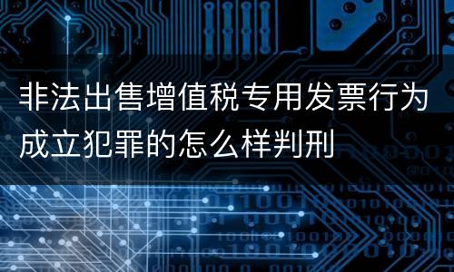 非法出售增值税专用发票行为成立犯罪的怎么样判刑
