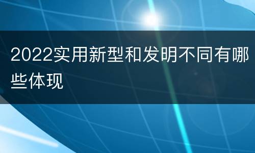 2022实用新型和发明不同有哪些体现