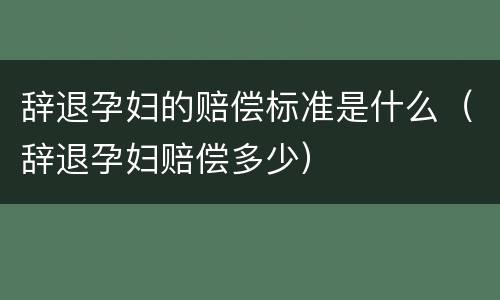 辞退孕妇的赔偿标准是什么（辞退孕妇赔偿多少）