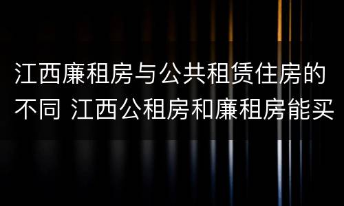 江西廉租房与公共租赁住房的不同 江西公租房和廉租房能买吗