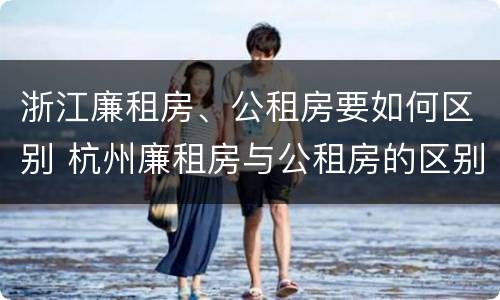 浙江廉租房、公租房要如何区别 杭州廉租房与公租房的区别