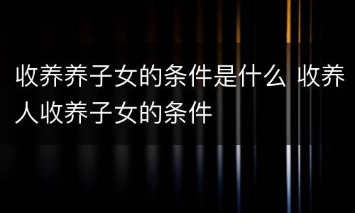 收养养子女的条件是什么 收养人收养子女的条件