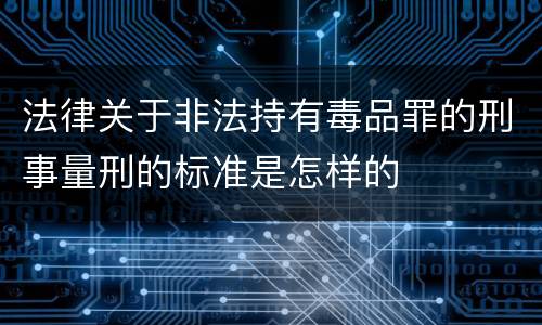 法律关于非法持有毒品罪的刑事量刑的标准是怎样的