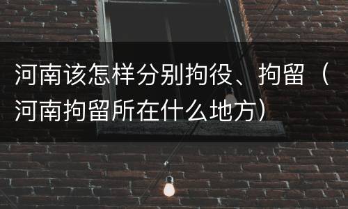 河南该怎样分别拘役、拘留（河南拘留所在什么地方）