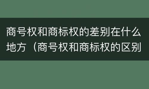 商号权和商标权的差别在什么地方（商号权和商标权的区别）
