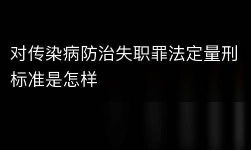 对传染病防治失职罪法定量刑标准是怎样