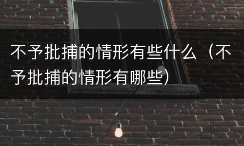 不予批捕的情形有些什么（不予批捕的情形有哪些）