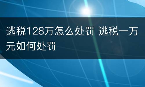 逃税128万怎么处罚 逃税一万元如何处罚