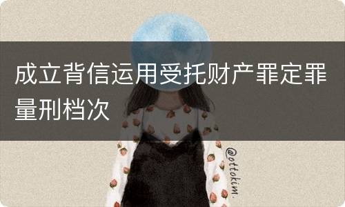 成立背信运用受托财产罪定罪量刑档次