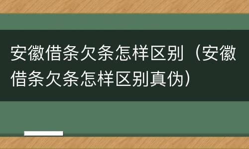 安徽借条欠条怎样区别（安徽借条欠条怎样区别真伪）