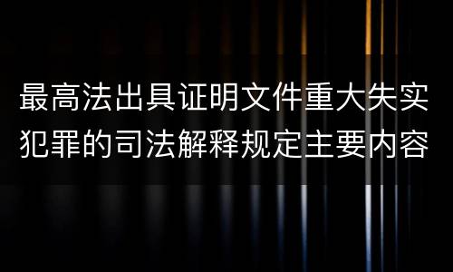 最高法出具证明文件重大失实犯罪的司法解释规定主要内容有哪些