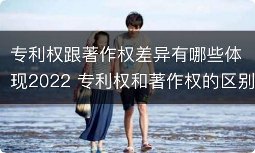 专利权跟著作权差异有哪些体现2022 专利权和著作权的区别