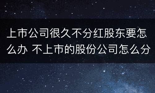 上市公司很久不分红股东要怎么办 不上市的股份公司怎么分红