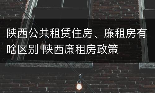 陕西公共租赁住房、廉租房有啥区别 陕西廉租房政策