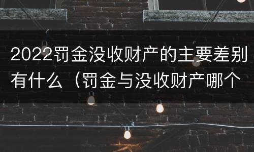 2022罚金没收财产的主要差别有什么（罚金与没收财产哪个优先）