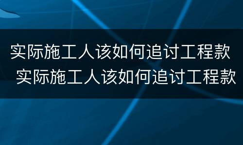 实际施工人该如何追讨工程款 实际施工人该如何追讨工程款案例