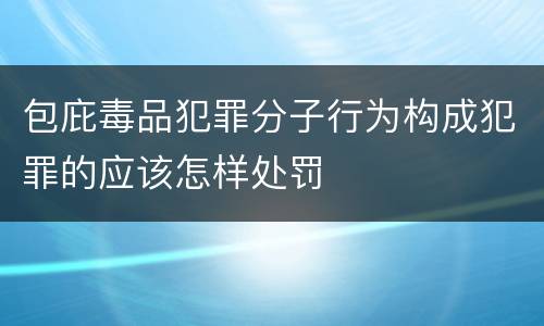 包庇毒品犯罪分子行为构成犯罪的应该怎样处罚