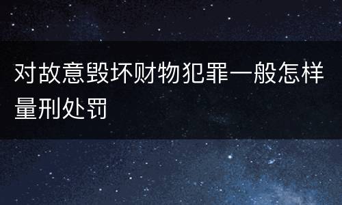 对故意毁坏财物犯罪一般怎样量刑处罚