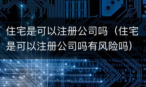 住宅是可以注册公司吗（住宅是可以注册公司吗有风险吗）