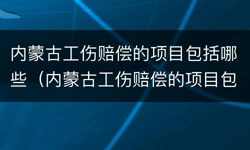 内蒙古工伤赔偿的项目包括哪些（内蒙古工伤赔偿的项目包括哪些内容）