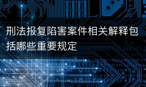 刑法报复陷害案件相关解释包括哪些重要规定