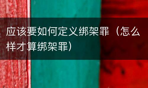 应该要如何定义绑架罪（怎么样才算绑架罪）