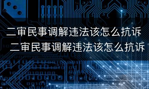二审民事调解违法该怎么抗诉 二审民事调解违法该怎么抗诉呢