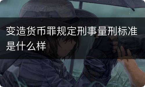 变造货币罪规定刑事量刑标准是什么样