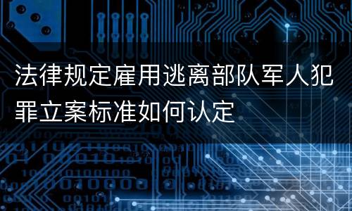 法律规定雇用逃离部队军人犯罪立案标准如何认定