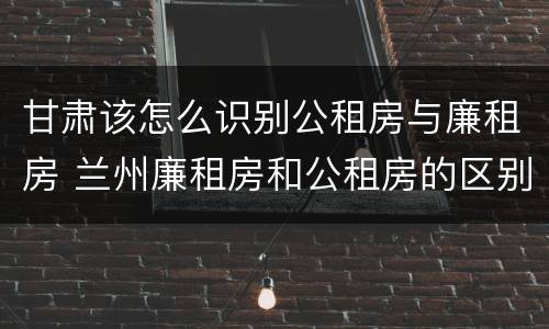 甘肃该怎么识别公租房与廉租房 兰州廉租房和公租房的区别