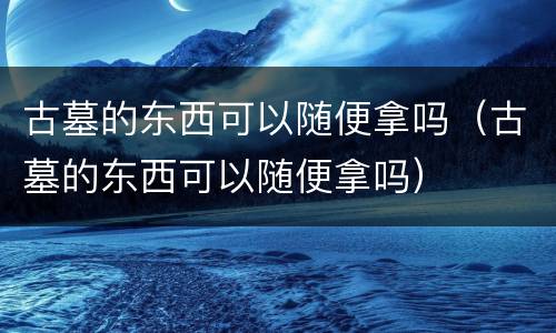 古墓的东西可以随便拿吗（古墓的东西可以随便拿吗）