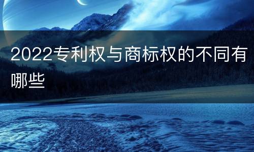 2022专利权与商标权的不同有哪些