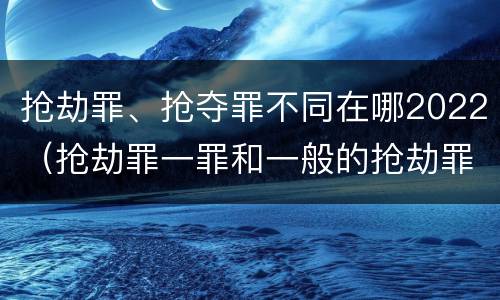 抢劫罪、抢夺罪不同在哪2022（抢劫罪一罪和一般的抢劫罪）