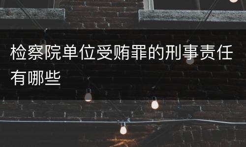 检察院单位受贿罪的刑事责任有哪些