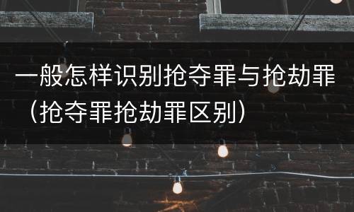 一般怎样识别抢夺罪与抢劫罪（抢夺罪抢劫罪区别）