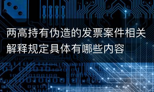 两高持有伪造的发票案件相关解释规定具体有哪些内容