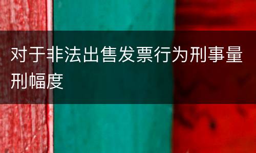 对于非法出售发票行为刑事量刑幅度