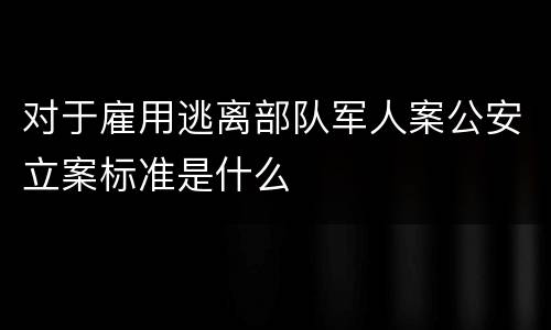 对于雇用逃离部队军人案公安立案标准是什么