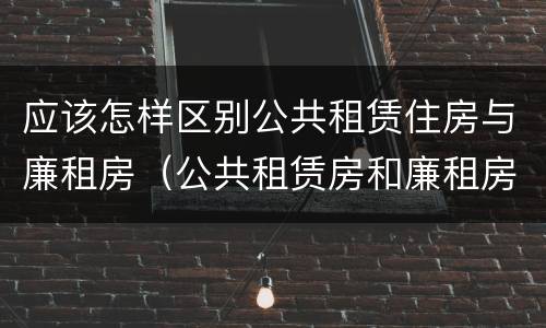 应该怎样区别公共租赁住房与廉租房（公共租赁房和廉租房）