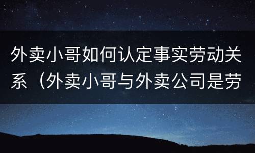 外卖小哥如何认定事实劳动关系（外卖小哥与外卖公司是劳动关系吗）