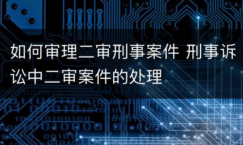 如何审理二审刑事案件 刑事诉讼中二审案件的处理