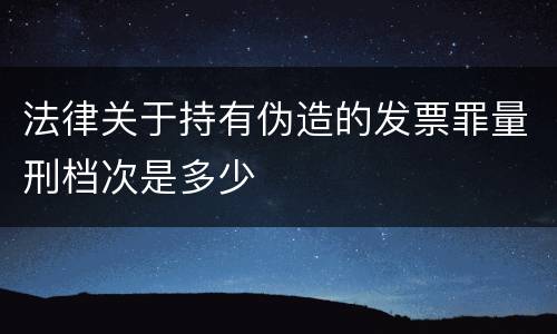 法律关于持有伪造的发票罪量刑档次是多少