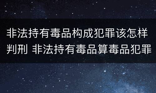 非法持有毒品构成犯罪该怎样判刑 非法持有毒品算毒品犯罪吗?