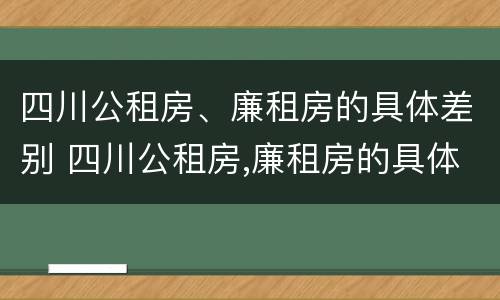 四川公租房、廉租房的具体差别 四川公租房,廉租房的具体差别是什么