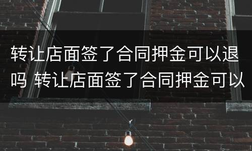 转让店面签了合同押金可以退吗 转让店面签了合同押金可以退吗怎么退