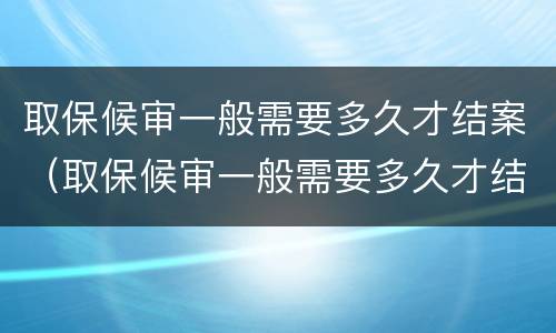 取保候审一般需要多久才结案（取保候审一般需要多久才结案呢）