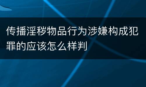 传播淫秽物品行为涉嫌构成犯罪的应该怎么样判