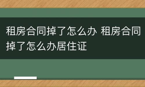 租房合同掉了怎么办 租房合同掉了怎么办居住证