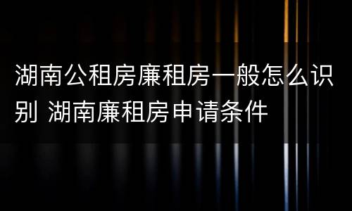 湖南公租房廉租房一般怎么识别 湖南廉租房申请条件